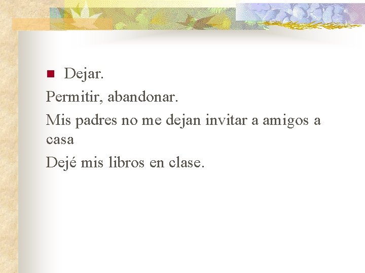 Dejar. Permitir, abandonar. Mis padres no me dejan invitar a amigos a casa Dejé