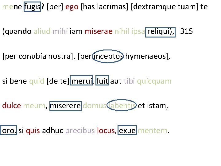 mene fugis? [per] ego [has lacrimas] [dextramque tuam] te (quando aliud mihi iam miserae