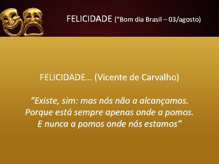 FELICIDADE (“Bom dia Brasil – 03/agosto) FELICIDADE… (Vicente de Carvalho) “Existe, sim: mas nós