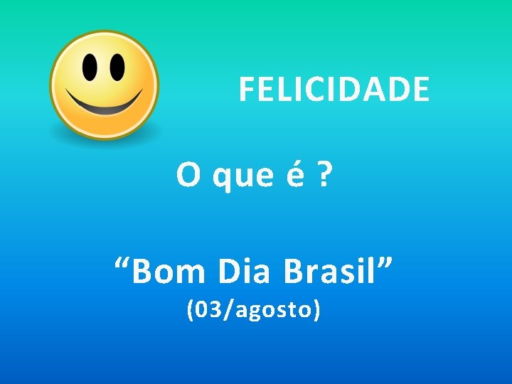 FELICIDADE O que é ? “Bom Dia Brasil” (03/agosto) 