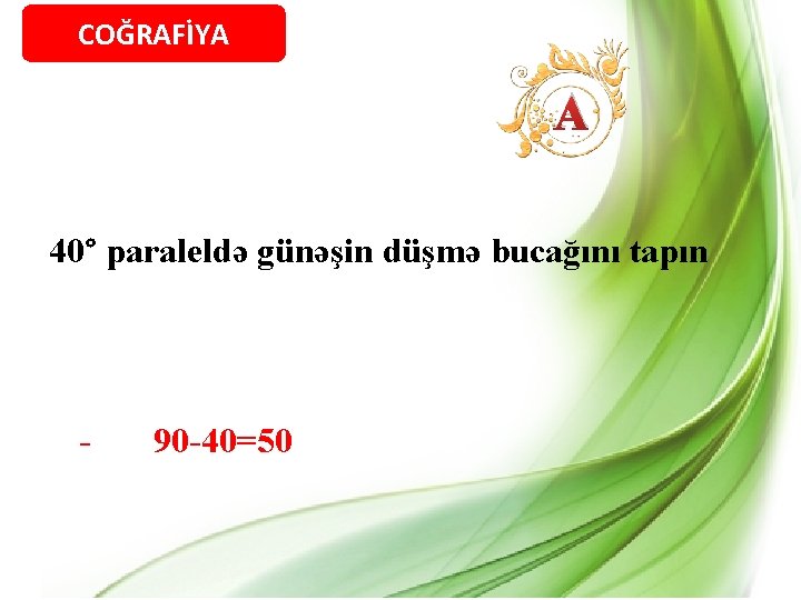 COĞRAFİYA A 40° paraleldə günəşin düşmə bucağını tapın - 90 -40=50 