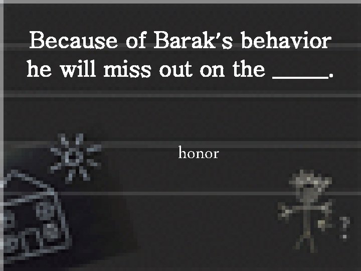 Because of Barak’s behavior he will miss out on the _____. honor 