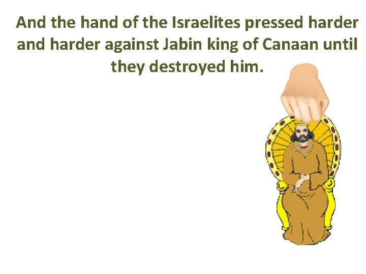 And the hand of the Israelites pressed harder and harder against Jabin king of