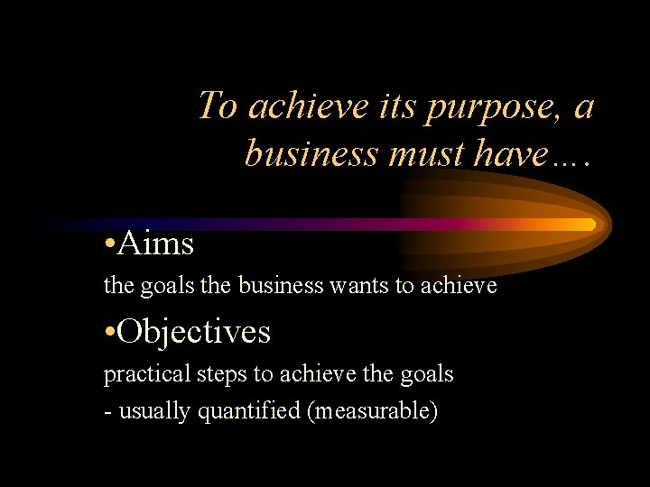 To achieve its purpose, a business must have…. • Aims the goals the business