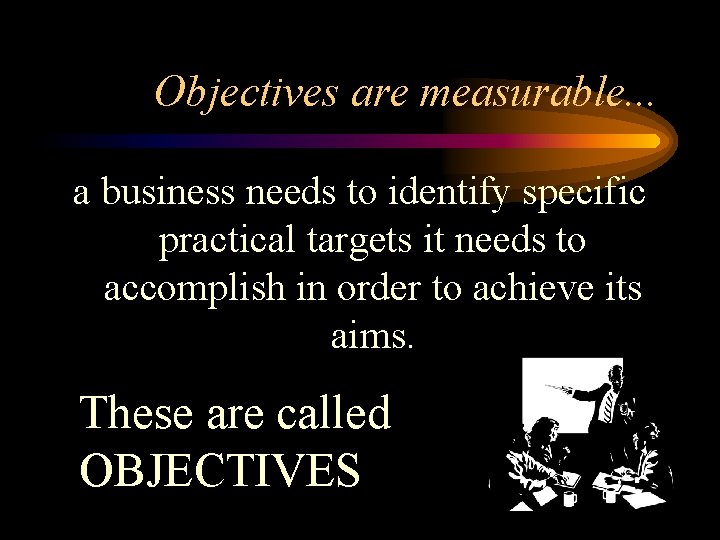 Objectives are measurable. . . a business needs to identify specific practical targets it