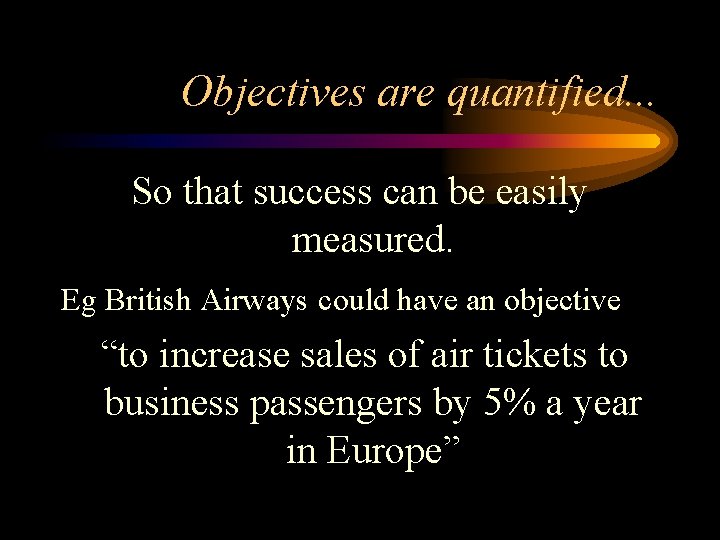 Objectives are quantified. . . So that success can be easily measured. Eg British
