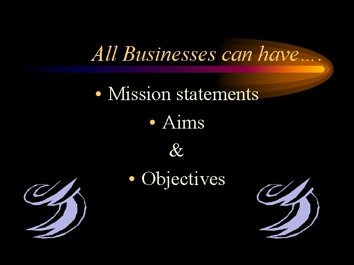 All Businesses can have…. • Mission statements • Aims & • Objectives 