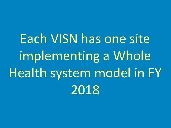 Each VISN has one site implementing a Whole Health system model in FY 2018