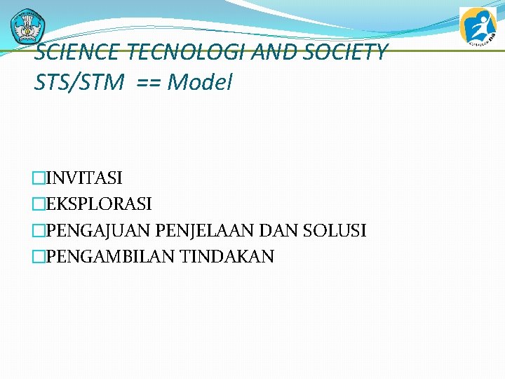 SCIENCE TECNOLOGI AND SOCIETY STS/STM == Model �INVITASI �EKSPLORASI �PENGAJUAN PENJELAAN DAN SOLUSI �PENGAMBILAN