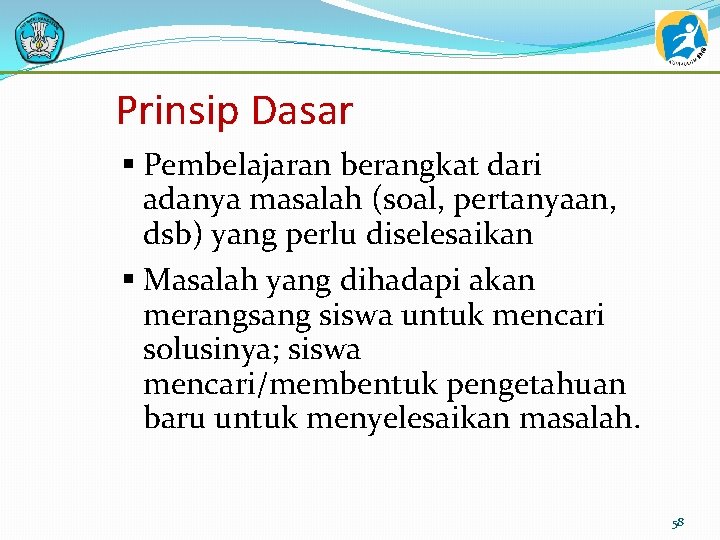 Prinsip Dasar § Pembelajaran berangkat dari adanya masalah (soal, pertanyaan, dsb) yang perlu diselesaikan