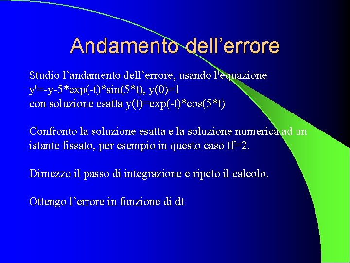 Andamento dell’errore Studio l’andamento dell’errore, usando l'equazione y'=-y-5*exp(-t)*sin(5*t), y(0)=1 con soluzione esatta y(t)=exp(-t)*cos(5*t) Confronto