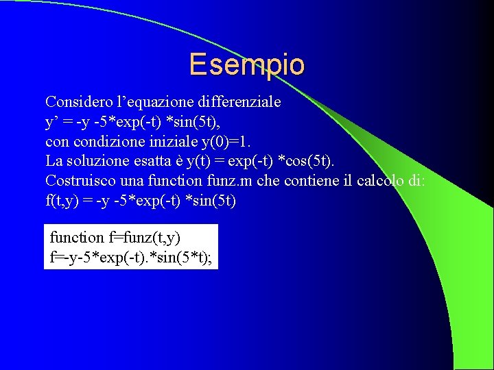 Esempio Considero l’equazione differenziale y’ = -y -5*exp(-t) *sin(5 t), condizione iniziale y(0)=1. La