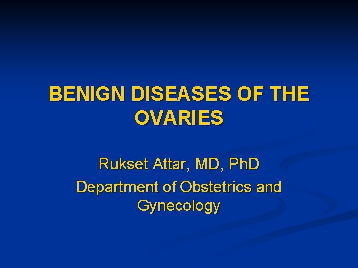 BENIGN DISEASES OF THE OVARIES Rukset Attar, MD, Ph. D Department of Obstetrics and