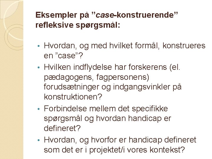 Eksempler på ”case-konstruerende” refleksive spørgsmål: Hvordan, og med hvilket formål, konstrueres en ”case”? •