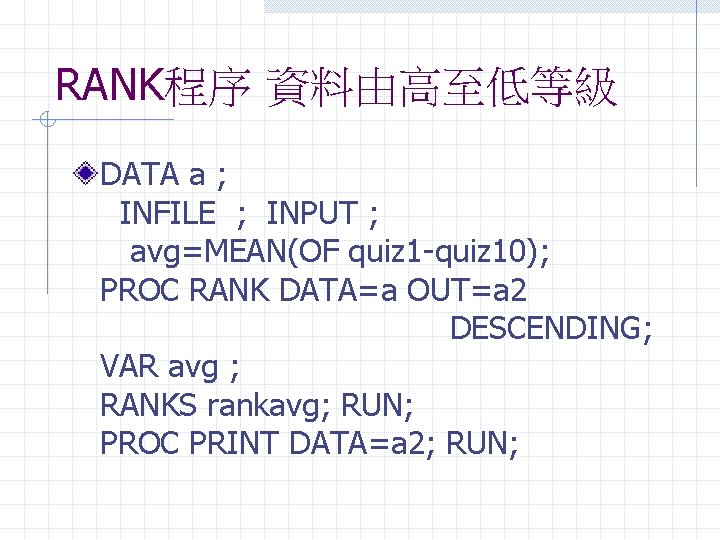 RANK程序 資料由高至低等級 DATA a ; INFILE ; INPUT ; avg=MEAN(OF quiz 1 -quiz 10);