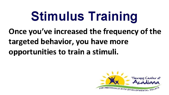 Stimulus Training Once you’ve increased the frequency of the targeted behavior, you have more