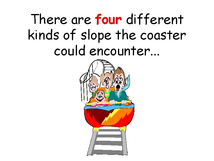 There are four different kinds of slope the coaster could encounter. . . 