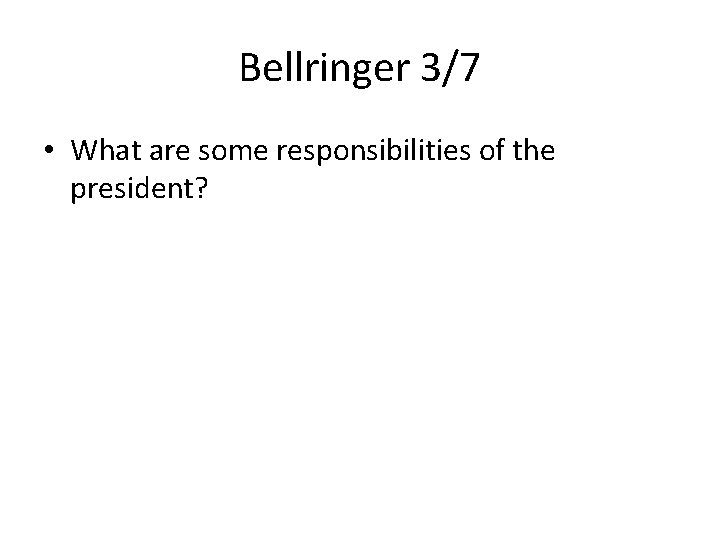 Bellringer 3/7 • What are some responsibilities of the president? 