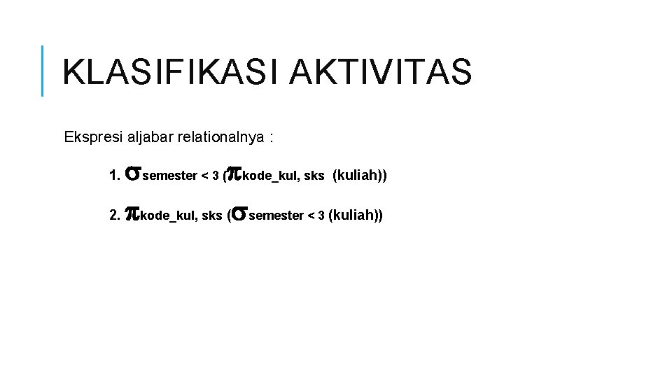KLASIFIKASI AKTIVITAS Ekspresi aljabar relationalnya : semester < 3 ( kode_kul, sks (kuliah)) 2.