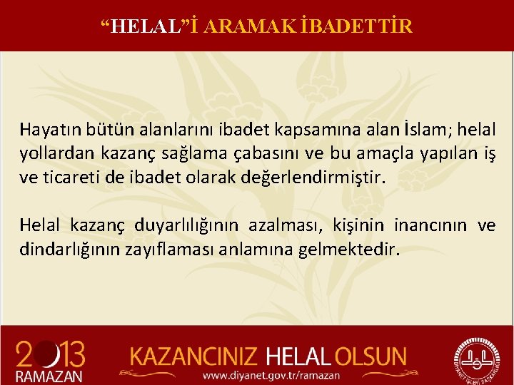 “HELAL”İ ARAMAK İBADETTİR Hayatın bütün alanlarını ibadet kapsamına alan İslam; helal yollardan kazanç sağlama