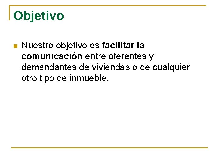 Objetivo n Nuestro objetivo es facilitar la comunicación entre oferentes y demandantes de viviendas