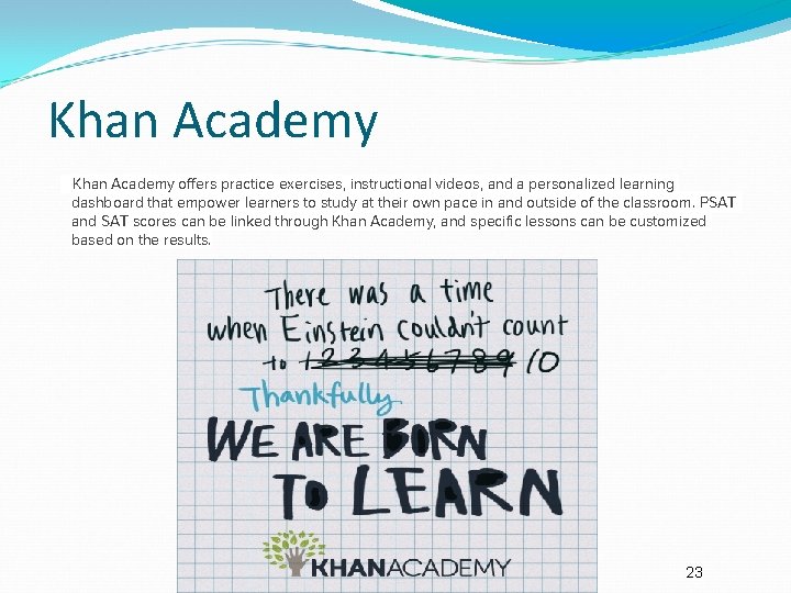 Khan Academy offers practice exercises, instructional videos, and a personalized learning dashboard that empower