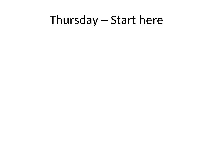 Thursday – Start here 