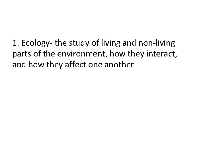 1. Ecology- the study of living and non-living parts of the environment, how they