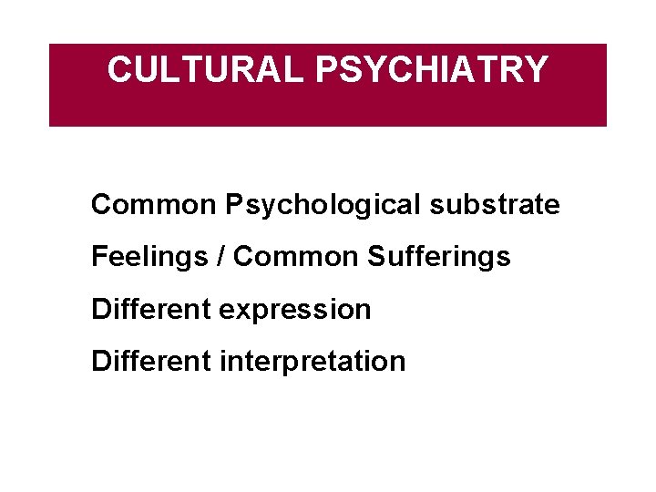 CULTURAL PSYCHIATRY • Common Psychological substrate • Feelings / Common Sufferings • Different expression