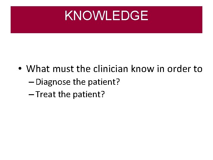 KNOWLEDGE • What must the clinician know in order to – Diagnose the patient?