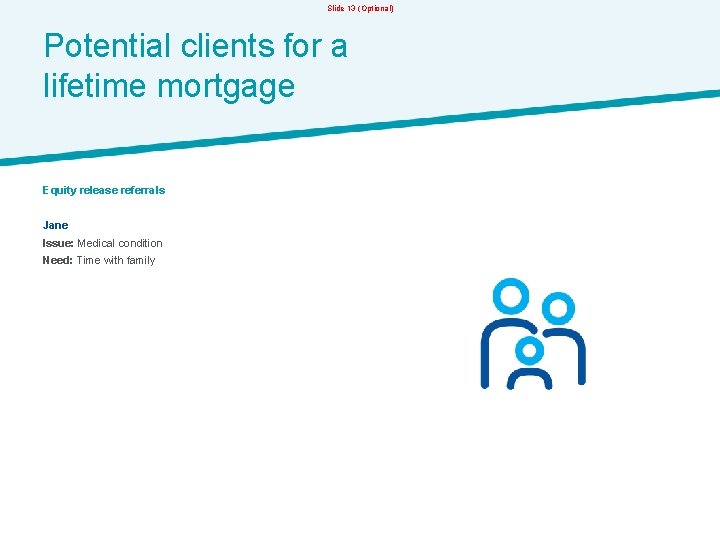 Slide 13 (Optional) Potential clients for a lifetime mortgage Equity release referrals Jane Issue: