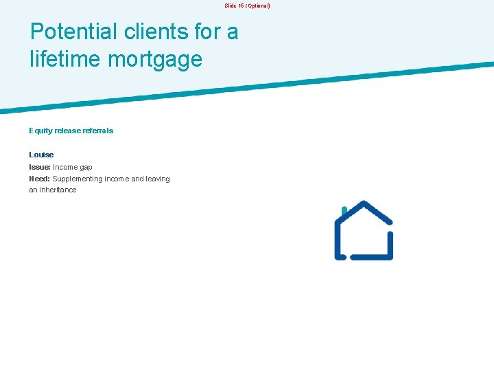 Slide 15 (Optional) Potential clients for a lifetime mortgage Equity release referrals Louise Issue: