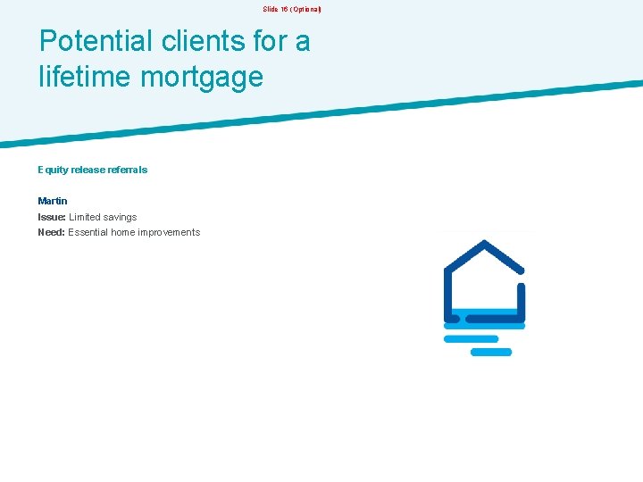 Slide 16 (Optional) Potential clients for a lifetime mortgage Equity release referrals Martin Issue: