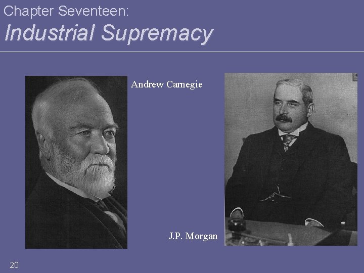 Chapter Seventeen: Industrial Supremacy Andrew Carnegie J. P. Morgan 20 