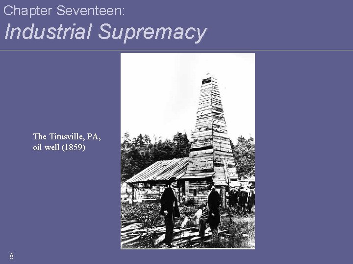 Chapter Seventeen: Industrial Supremacy The Titusville, PA, oil well (1859) 8 