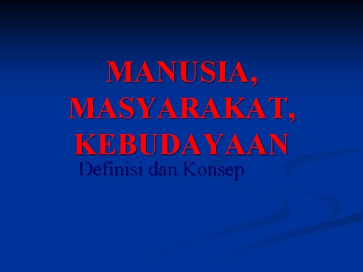 MANUSIA, MASYARAKAT, KEBUDAYAAN Definisi dan Konsep 