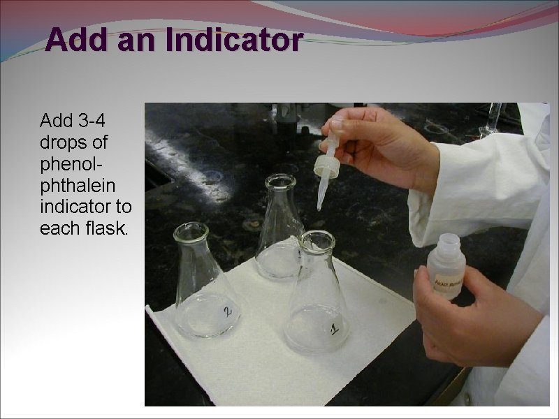 Add an Indicator Add 3 -4 drops of phenolphthalein indicator to each flask. 