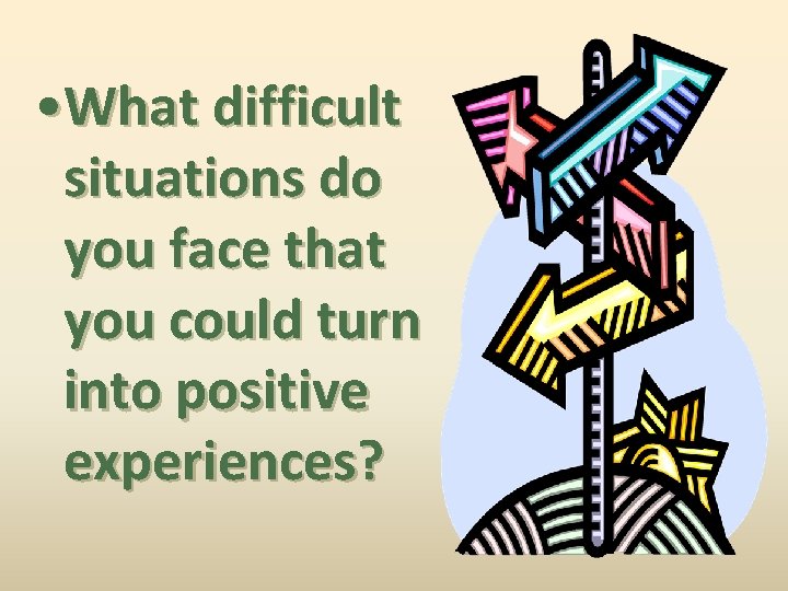  • What difficult situations do you face that you could turn into positive