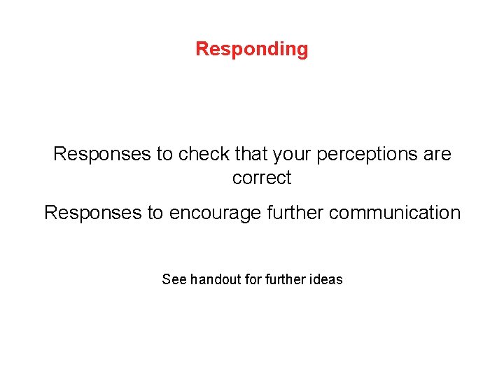 Responding Responses to check that your perceptions are correct Responses to encourage further communication