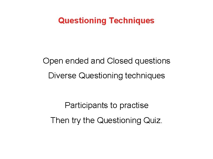 Questioning Techniques Open ended and Closed questions Diverse Questioning techniques Participants to practise Then
