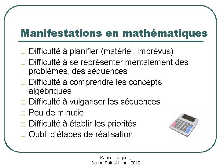 Manifestations en mathématiques q q q q Difficulté à planifier (matériel, imprévus) Difficulté à