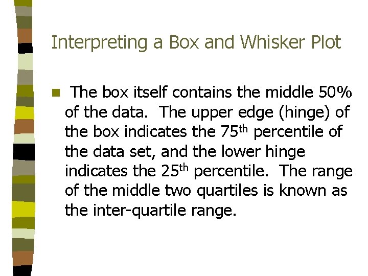 Interpreting a Box and Whisker Plot n The box itself contains the middle 50% Interpreting a Box and Whisker Plot n The box itself contains the middle 50%