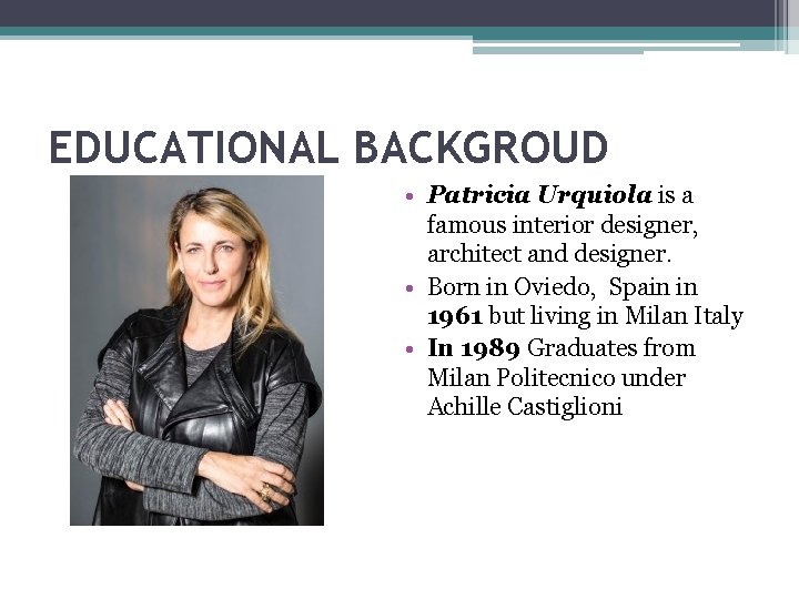 EDUCATIONAL BACKGROUD • Patricia Urquiola is a famous interior designer, architect and designer. •