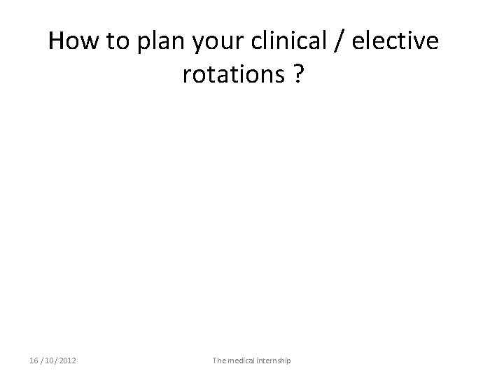 How to plan your clinical / elective rotations ? 16 / 10/ 2012 The