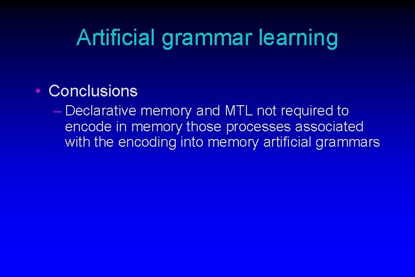 Artificial grammar learning • Conclusions – Declarative memory and MTL not required to encode