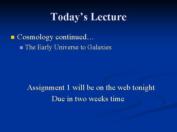 Today’s Lecture n Cosmology continued… n The Early Universe to Galaxies Assignment 1 will