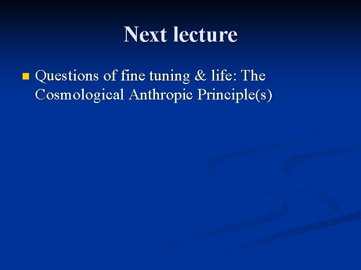 Next lecture n Questions of fine tuning & life: The Cosmological Anthropic Principle(s) 