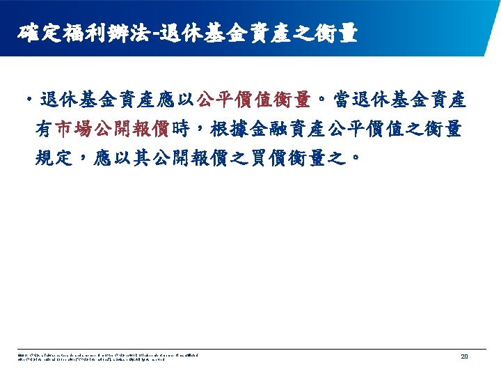 確定福利辦法-退休基金資產之衡量 • 退休基金資產應以公平價值衡量。當退休基金資產 有市場公開報價時，根據金融資產公平價值之衡量 規定，應以其公開報價之買價衡量之。 © 2011 KPMG, a Taiwan partnership and a member