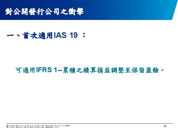 對公開發行公司之衝擊 一、首次適用IAS 19 ： 可適用IFRS 1 --累積之精算損益調整至保留盈餘。 © 2011 KPMG, a Taiwan partnership and