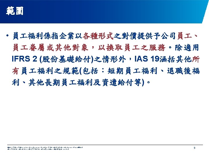 範圍 • 員 福利係指企業以各種形式之對價提供予公司員 、 員 眷屬或其他對象，以換取員 之服務。除適用 IFRS 2 (股份基礎給付)之情形外，IAS 19涵括其他所 有員 福利之規範(包括：短期員